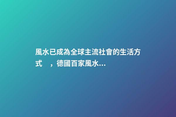 風水已成為全球主流社會的生活方式，德國百家風水協會，美國17所